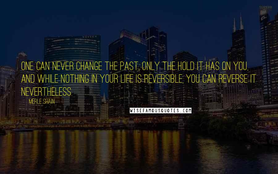 Merle Shain Quotes: One can never change the past, only the hold it has on you, and while nothing in your life is reversible, you can reverse it nevertheless.