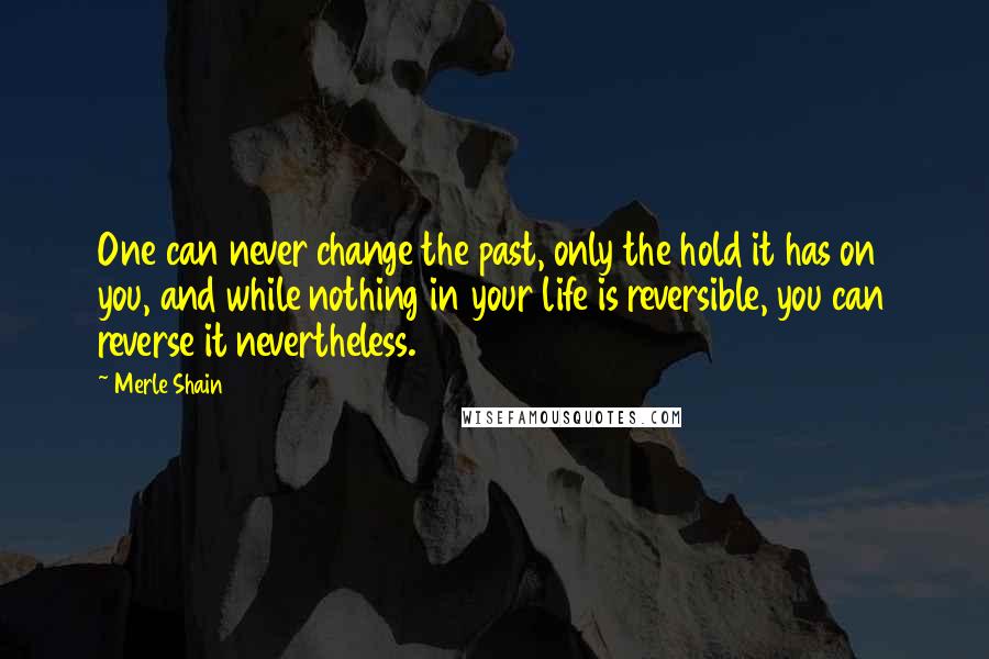 Merle Shain Quotes: One can never change the past, only the hold it has on you, and while nothing in your life is reversible, you can reverse it nevertheless.