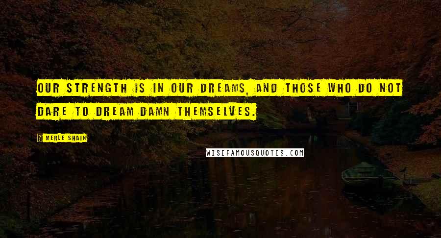 Merle Shain Quotes: Our strength is in our dreams, and those who do not dare to dream damn themselves.