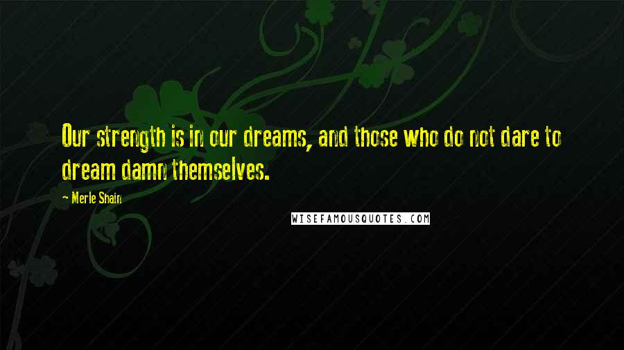 Merle Shain Quotes: Our strength is in our dreams, and those who do not dare to dream damn themselves.