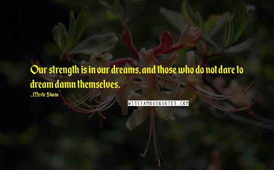 Merle Shain Quotes: Our strength is in our dreams, and those who do not dare to dream damn themselves.