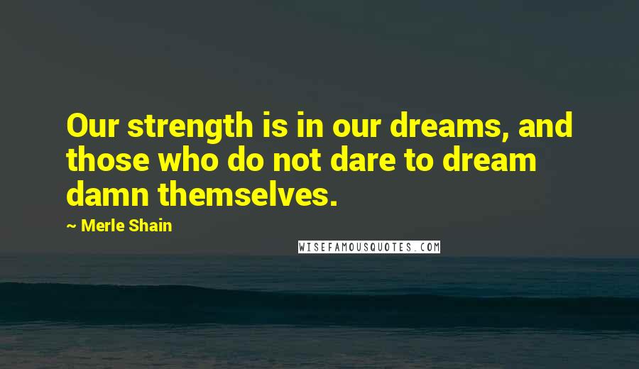 Merle Shain Quotes: Our strength is in our dreams, and those who do not dare to dream damn themselves.