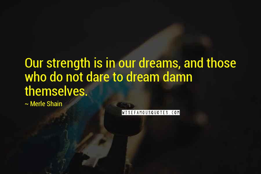 Merle Shain Quotes: Our strength is in our dreams, and those who do not dare to dream damn themselves.