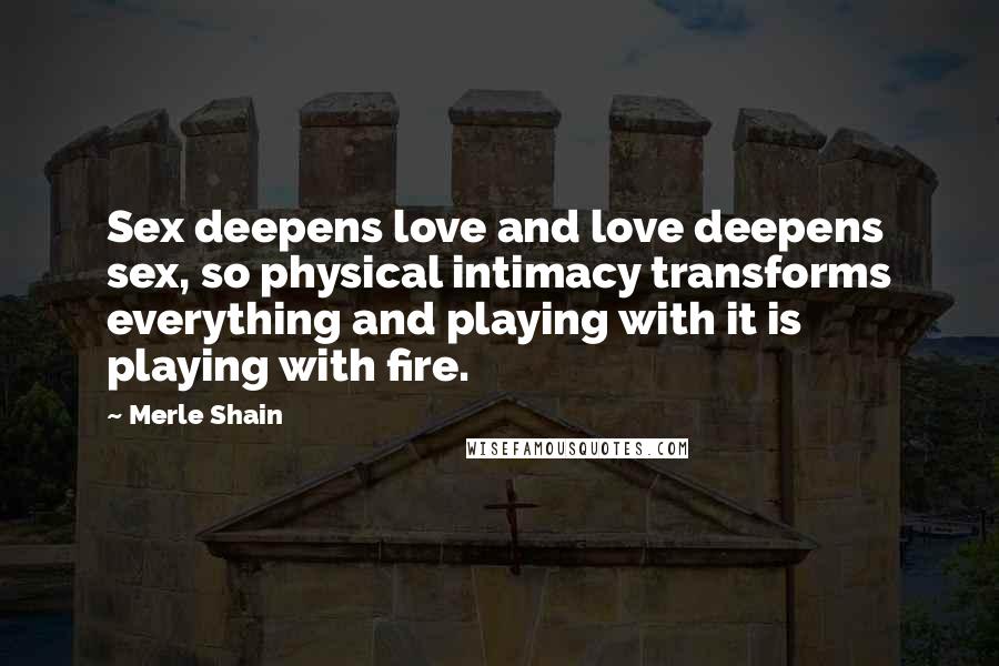 Merle Shain Quotes: Sex deepens love and love deepens sex, so physical intimacy transforms everything and playing with it is playing with fire.