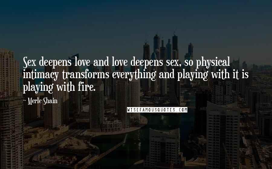 Merle Shain Quotes: Sex deepens love and love deepens sex, so physical intimacy transforms everything and playing with it is playing with fire.