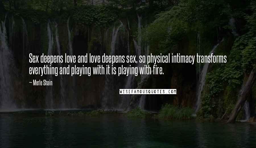 Merle Shain Quotes: Sex deepens love and love deepens sex, so physical intimacy transforms everything and playing with it is playing with fire.