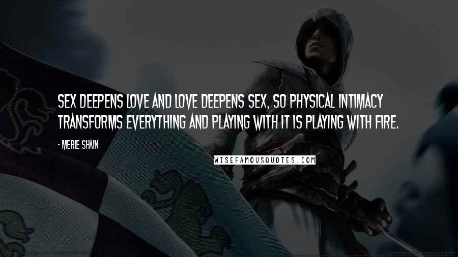 Merle Shain Quotes: Sex deepens love and love deepens sex, so physical intimacy transforms everything and playing with it is playing with fire.