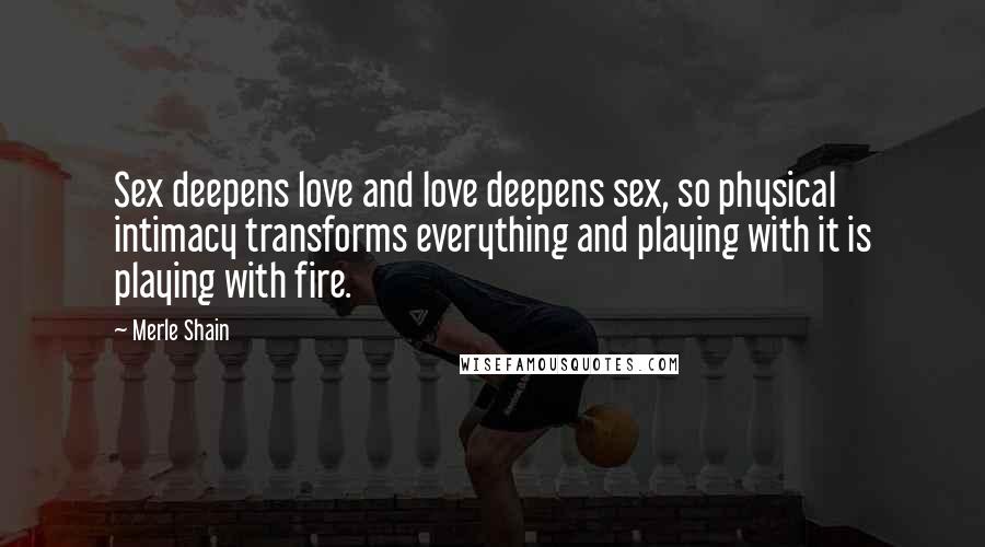 Merle Shain Quotes: Sex deepens love and love deepens sex, so physical intimacy transforms everything and playing with it is playing with fire.