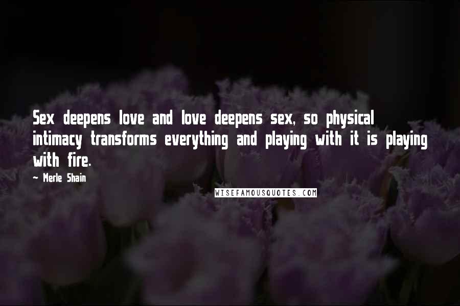 Merle Shain Quotes: Sex deepens love and love deepens sex, so physical intimacy transforms everything and playing with it is playing with fire.