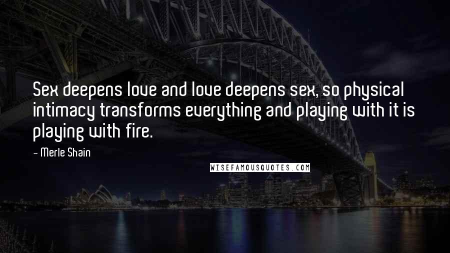 Merle Shain Quotes: Sex deepens love and love deepens sex, so physical intimacy transforms everything and playing with it is playing with fire.