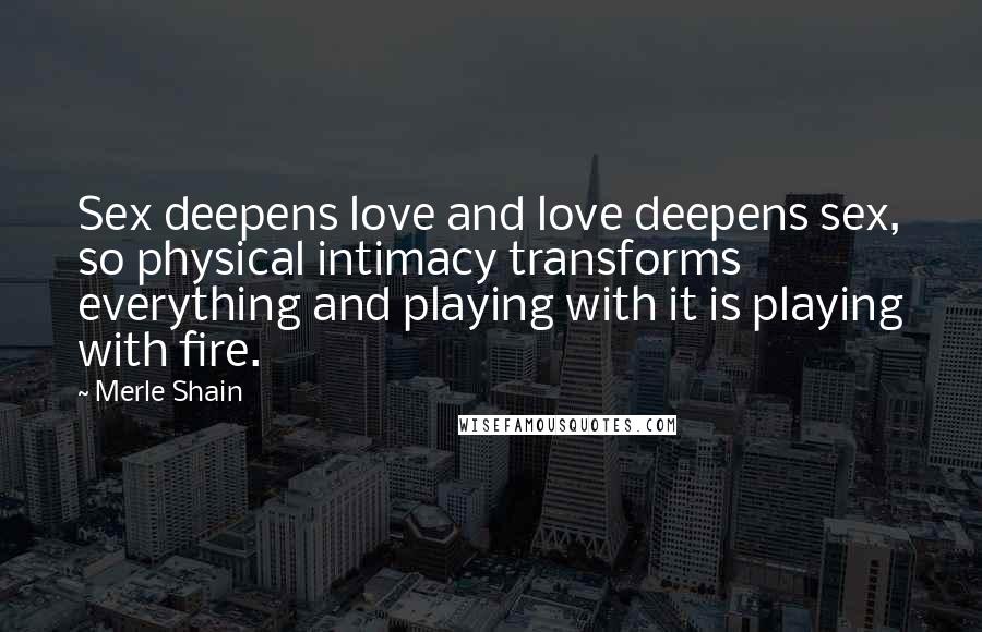 Merle Shain Quotes: Sex deepens love and love deepens sex, so physical intimacy transforms everything and playing with it is playing with fire.