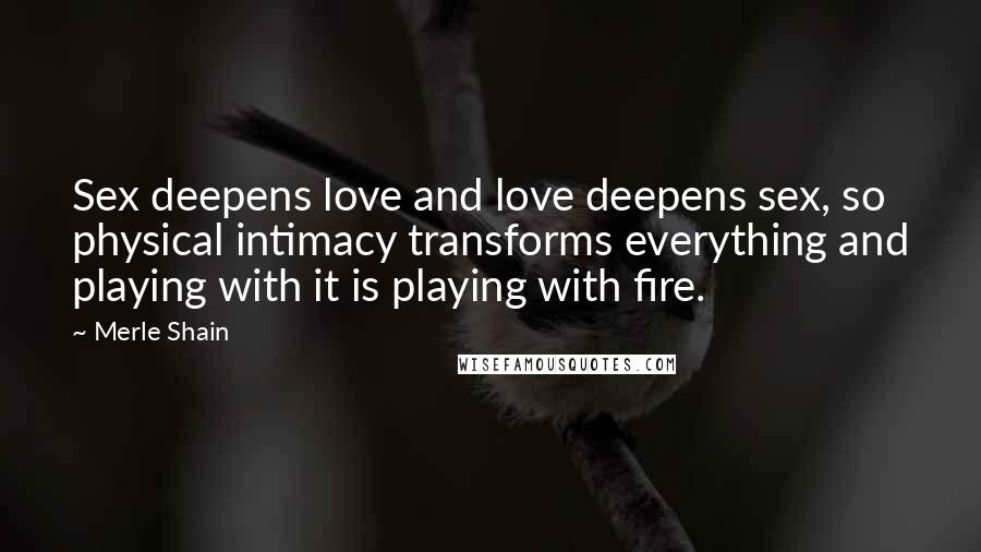 Merle Shain Quotes: Sex deepens love and love deepens sex, so physical intimacy transforms everything and playing with it is playing with fire.