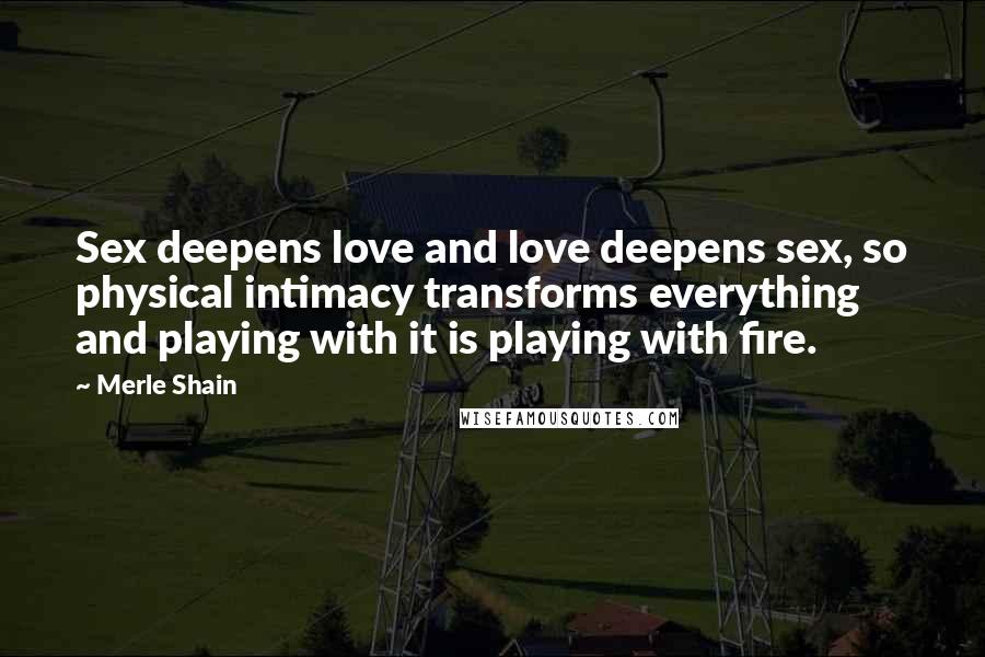 Merle Shain Quotes: Sex deepens love and love deepens sex, so physical intimacy transforms everything and playing with it is playing with fire.