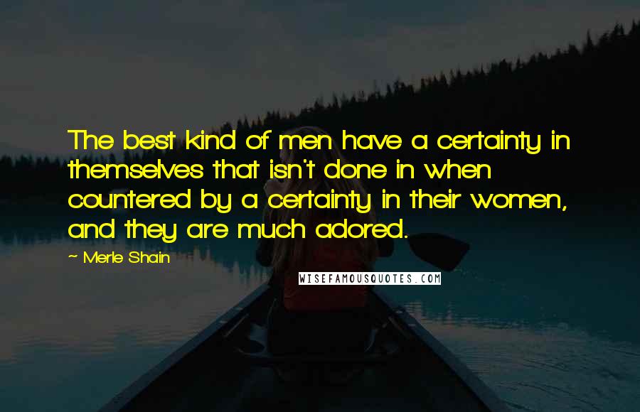 Merle Shain Quotes: The best kind of men have a certainty in themselves that isn't done in when countered by a certainty in their women, and they are much adored.