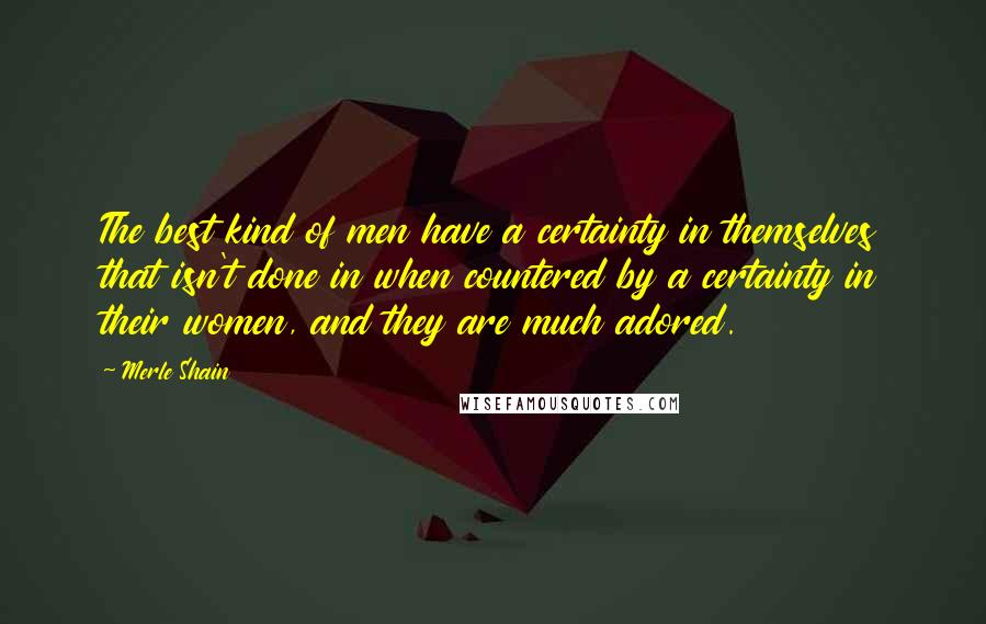 Merle Shain Quotes: The best kind of men have a certainty in themselves that isn't done in when countered by a certainty in their women, and they are much adored.