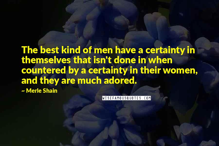 Merle Shain Quotes: The best kind of men have a certainty in themselves that isn't done in when countered by a certainty in their women, and they are much adored.