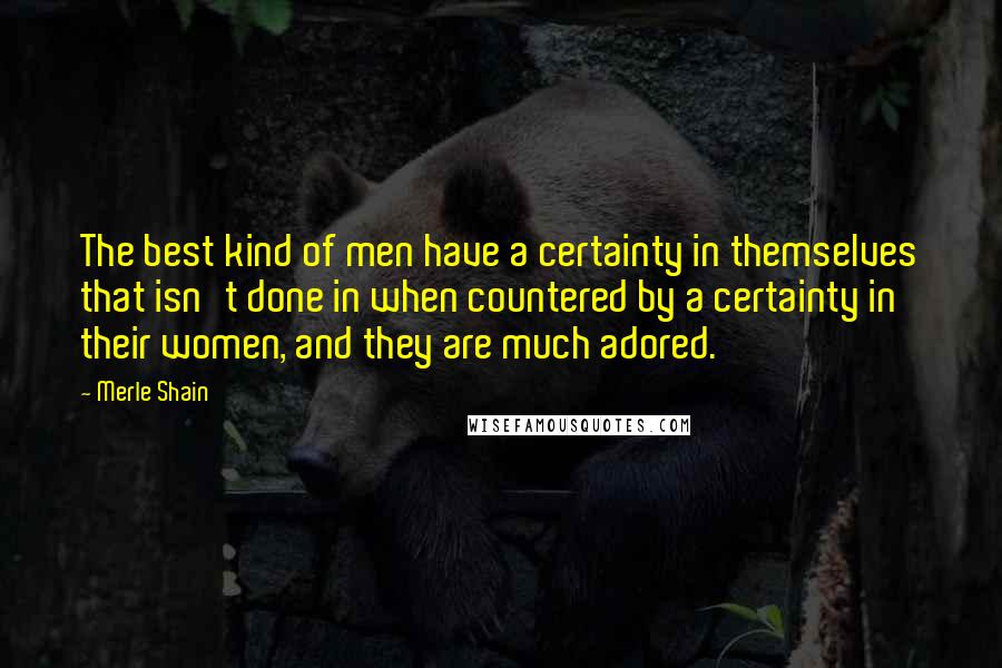 Merle Shain Quotes: The best kind of men have a certainty in themselves that isn't done in when countered by a certainty in their women, and they are much adored.