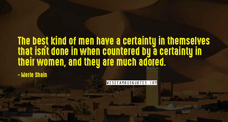 Merle Shain Quotes: The best kind of men have a certainty in themselves that isn't done in when countered by a certainty in their women, and they are much adored.