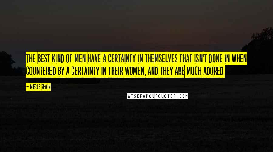 Merle Shain Quotes: The best kind of men have a certainty in themselves that isn't done in when countered by a certainty in their women, and they are much adored.