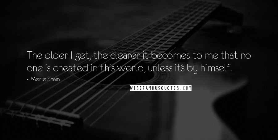 Merle Shain Quotes: The older I get, the clearer it becomes to me that no one is cheated in this world, unless it's by himself.