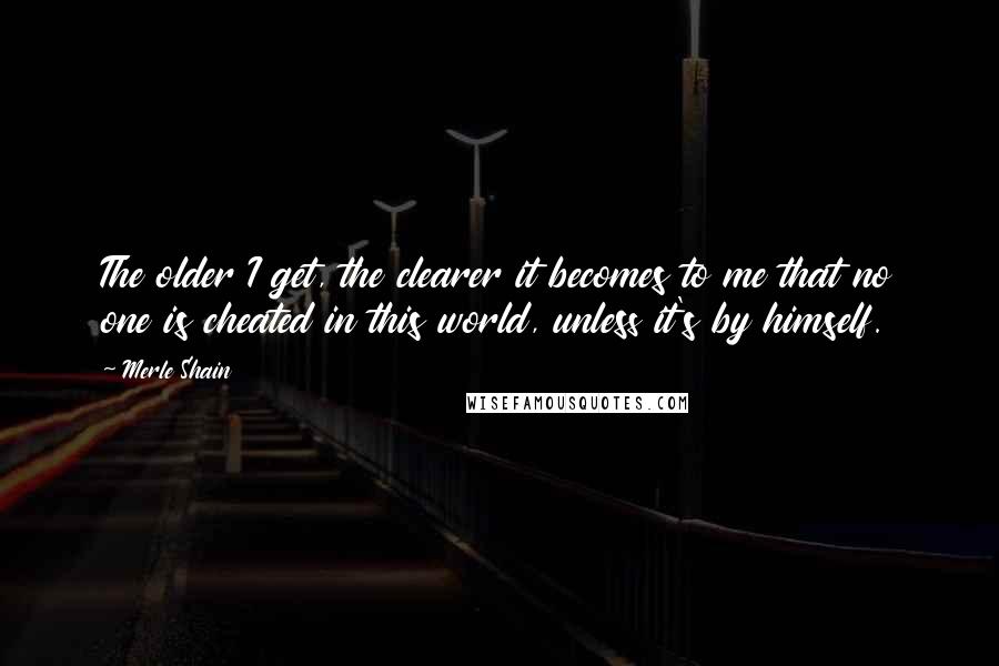 Merle Shain Quotes: The older I get, the clearer it becomes to me that no one is cheated in this world, unless it's by himself.