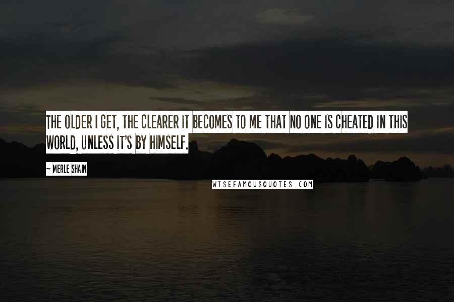 Merle Shain Quotes: The older I get, the clearer it becomes to me that no one is cheated in this world, unless it's by himself.