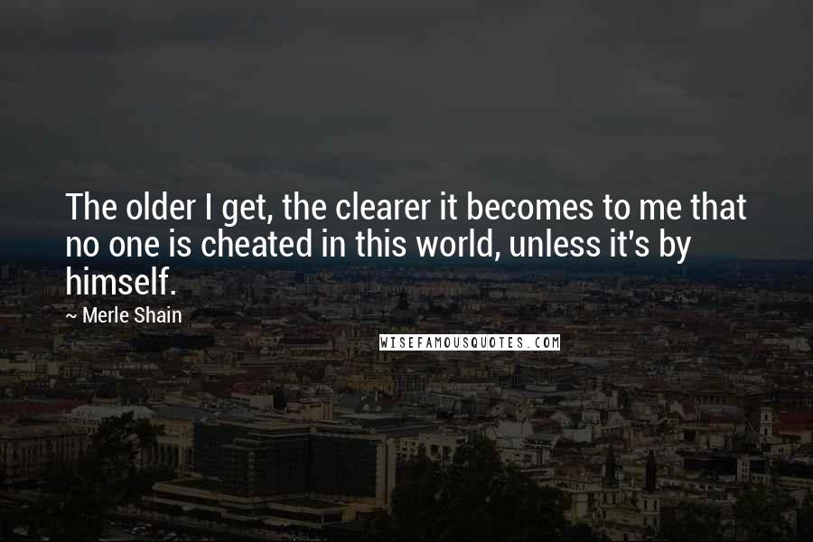 Merle Shain Quotes: The older I get, the clearer it becomes to me that no one is cheated in this world, unless it's by himself.