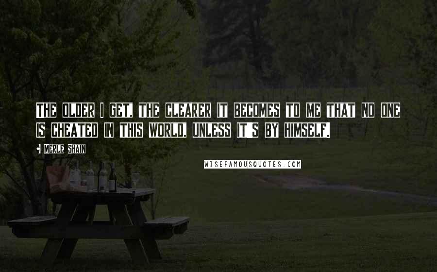 Merle Shain Quotes: The older I get, the clearer it becomes to me that no one is cheated in this world, unless it's by himself.