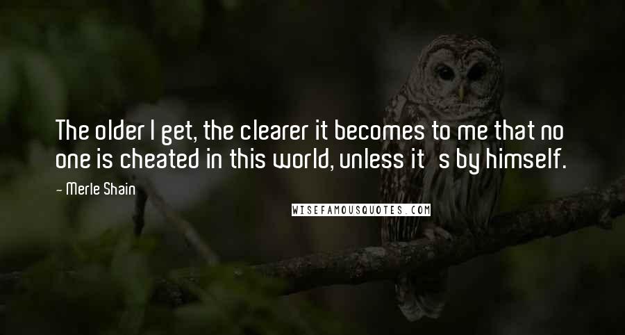 Merle Shain Quotes: The older I get, the clearer it becomes to me that no one is cheated in this world, unless it's by himself.