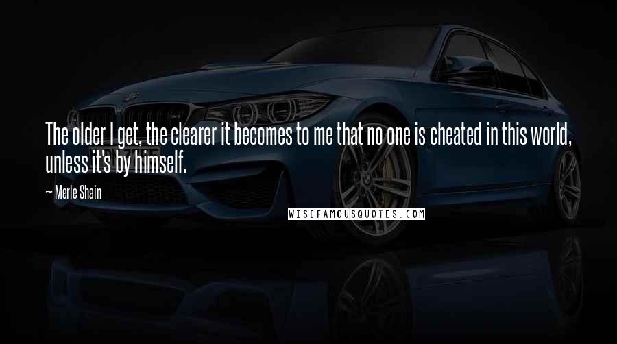 Merle Shain Quotes: The older I get, the clearer it becomes to me that no one is cheated in this world, unless it's by himself.