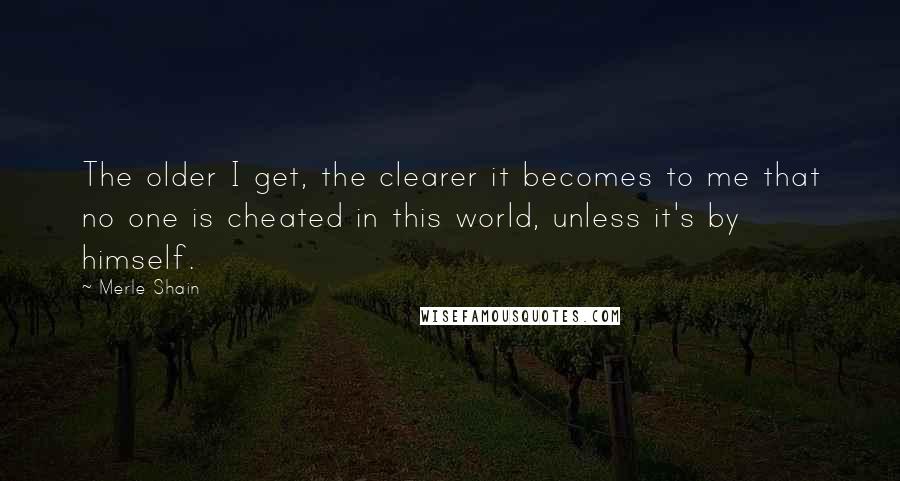 Merle Shain Quotes: The older I get, the clearer it becomes to me that no one is cheated in this world, unless it's by himself.