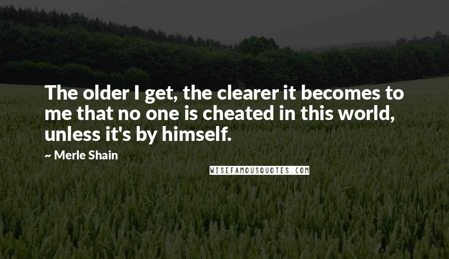 Merle Shain Quotes: The older I get, the clearer it becomes to me that no one is cheated in this world, unless it's by himself.