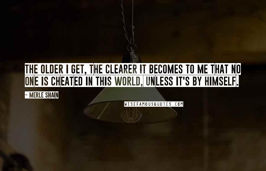 Merle Shain Quotes: The older I get, the clearer it becomes to me that no one is cheated in this world, unless it's by himself.