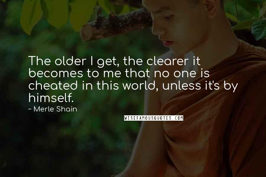 Merle Shain Quotes: The older I get, the clearer it becomes to me that no one is cheated in this world, unless it's by himself.