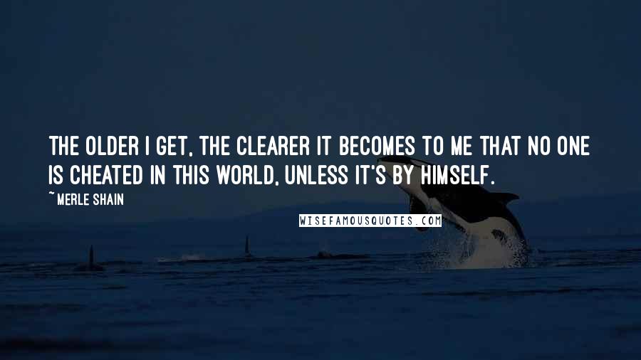 Merle Shain Quotes: The older I get, the clearer it becomes to me that no one is cheated in this world, unless it's by himself.