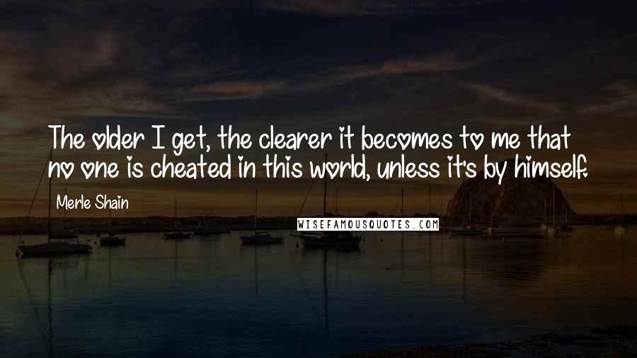 Merle Shain Quotes: The older I get, the clearer it becomes to me that no one is cheated in this world, unless it's by himself.