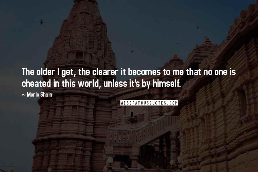 Merle Shain Quotes: The older I get, the clearer it becomes to me that no one is cheated in this world, unless it's by himself.