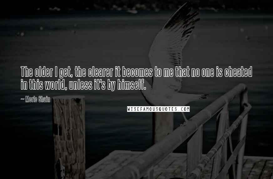 Merle Shain Quotes: The older I get, the clearer it becomes to me that no one is cheated in this world, unless it's by himself.