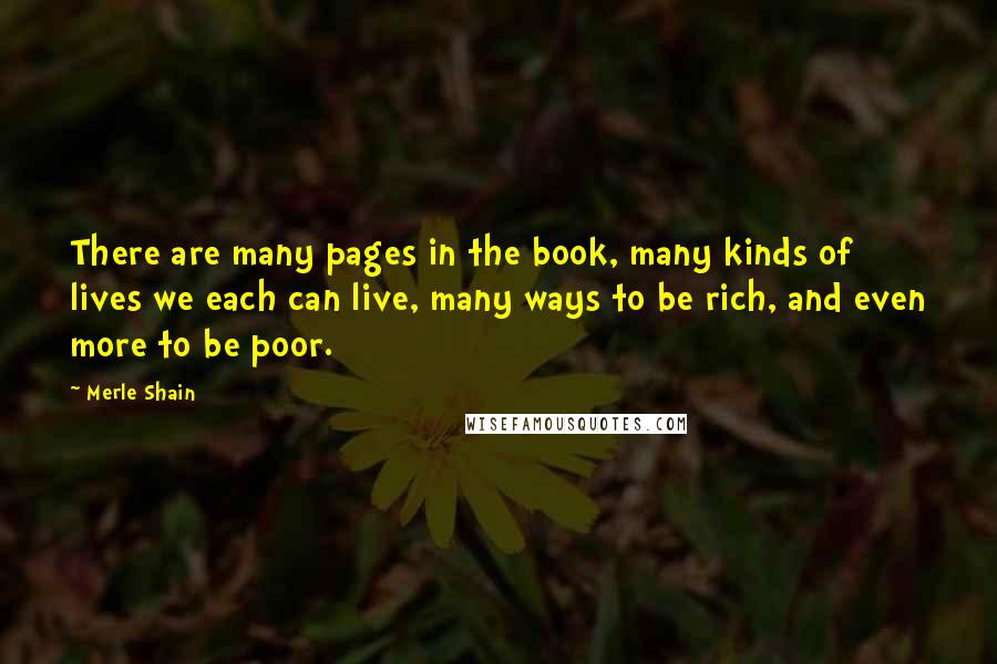 Merle Shain Quotes: There are many pages in the book, many kinds of lives we each can live, many ways to be rich, and even more to be poor.