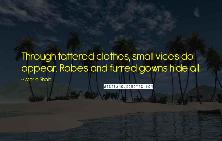 Merle Shain Quotes: Through tattered clothes, small vices do appear. Robes and furred gowns hide all.