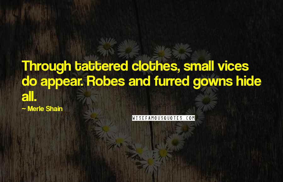 Merle Shain Quotes: Through tattered clothes, small vices do appear. Robes and furred gowns hide all.