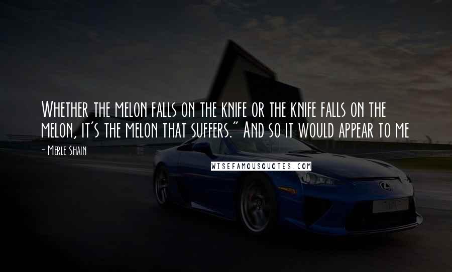 Merle Shain Quotes: Whether the melon falls on the knife or the knife falls on the melon, it's the melon that suffers." And so it would appear to me
