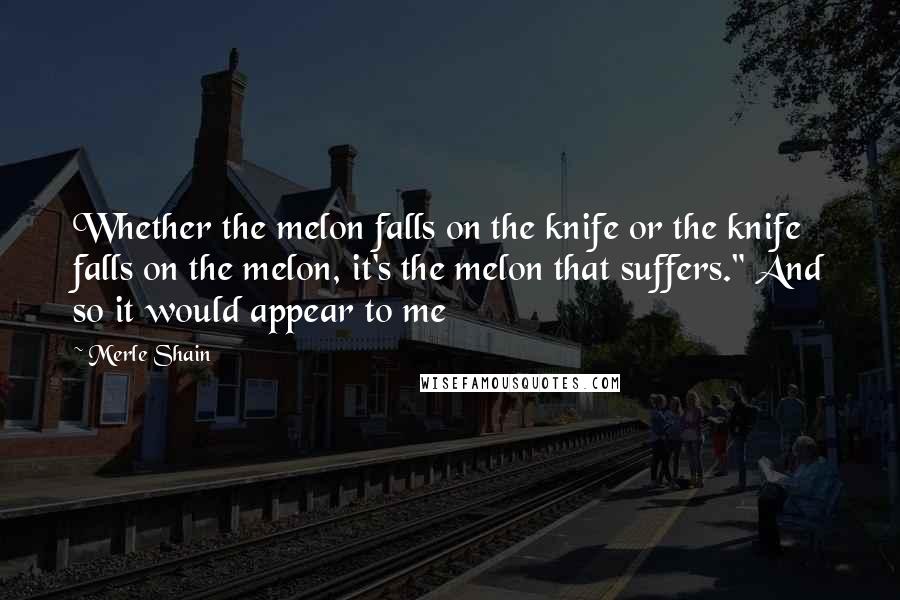 Merle Shain Quotes: Whether the melon falls on the knife or the knife falls on the melon, it's the melon that suffers." And so it would appear to me