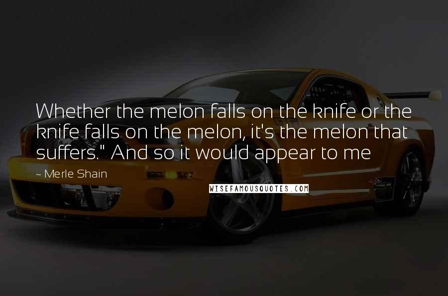 Merle Shain Quotes: Whether the melon falls on the knife or the knife falls on the melon, it's the melon that suffers." And so it would appear to me