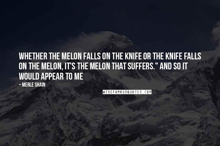 Merle Shain Quotes: Whether the melon falls on the knife or the knife falls on the melon, it's the melon that suffers." And so it would appear to me