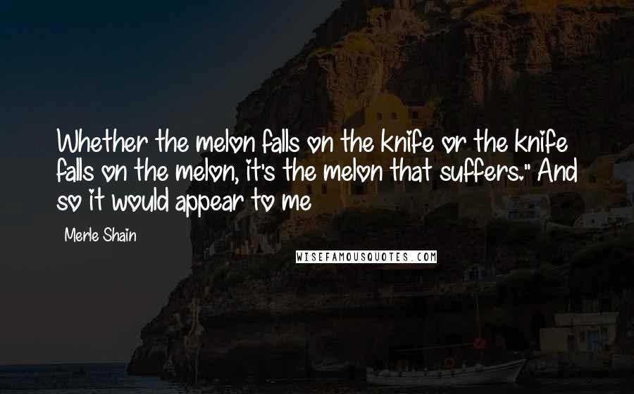 Merle Shain Quotes: Whether the melon falls on the knife or the knife falls on the melon, it's the melon that suffers." And so it would appear to me