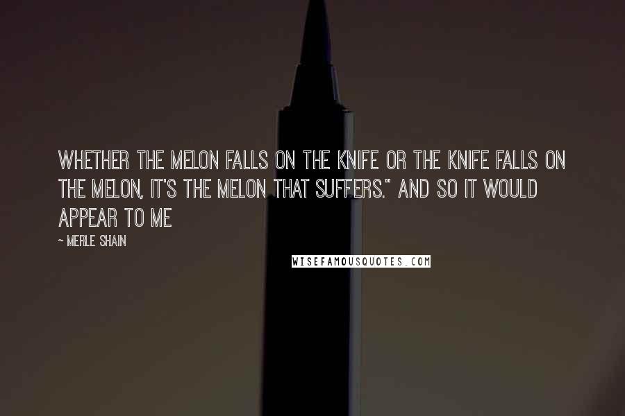 Merle Shain Quotes: Whether the melon falls on the knife or the knife falls on the melon, it's the melon that suffers." And so it would appear to me