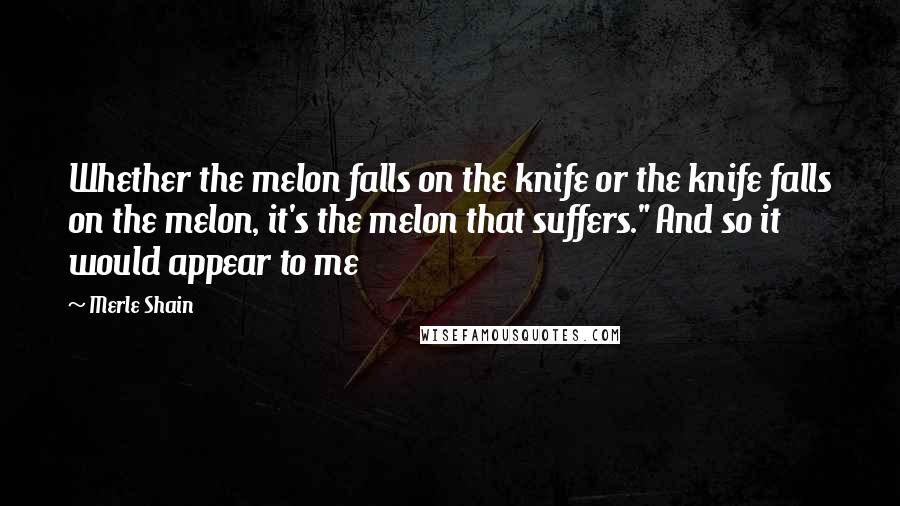 Merle Shain Quotes: Whether the melon falls on the knife or the knife falls on the melon, it's the melon that suffers." And so it would appear to me