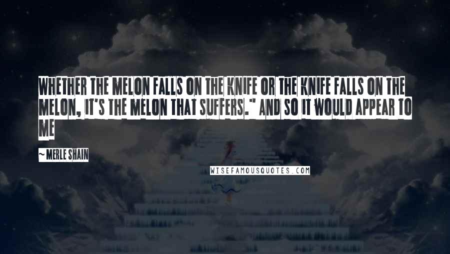 Merle Shain Quotes: Whether the melon falls on the knife or the knife falls on the melon, it's the melon that suffers." And so it would appear to me