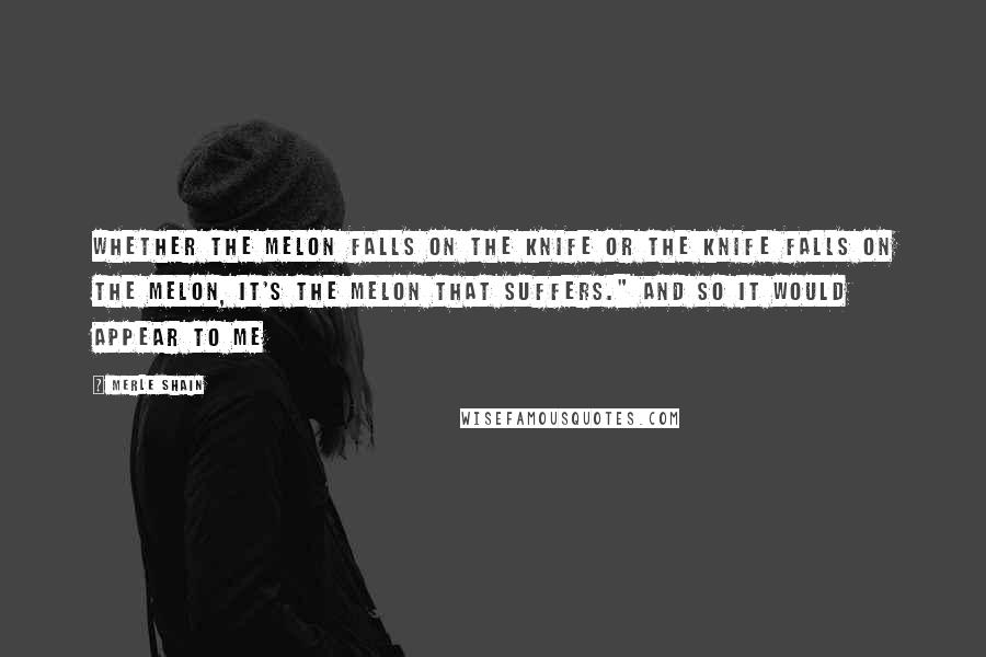 Merle Shain Quotes: Whether the melon falls on the knife or the knife falls on the melon, it's the melon that suffers." And so it would appear to me